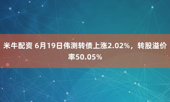 米牛配资 6月19日伟测转债上涨2.02%，转股溢价率50.05%