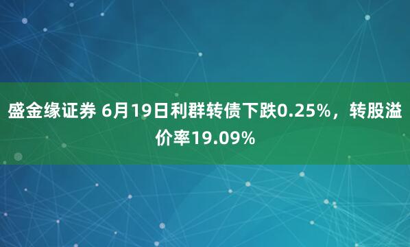 盛金缘证券 6月19日利群转债下跌0.25%，转股溢价率19.09%
