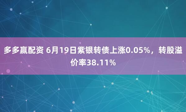 多多赢配资 6月19日紫银转债上涨0.05%，转股溢价率38.11%