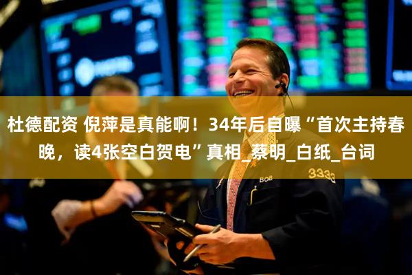 杜德配资 倪萍是真能啊！34年后自曝“首次主持春晚，读4张空白贺电”真相_蔡明_白纸_台词