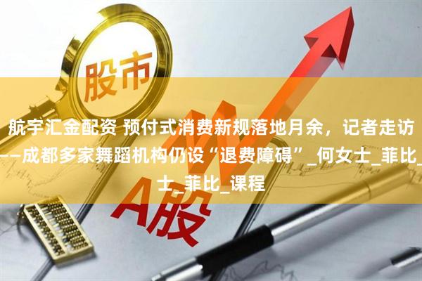 航宇汇金配资 预付式消费新规落地月余，记者走访发现——成都多家舞蹈机构仍设“退费障碍”_何女士_菲比_课程