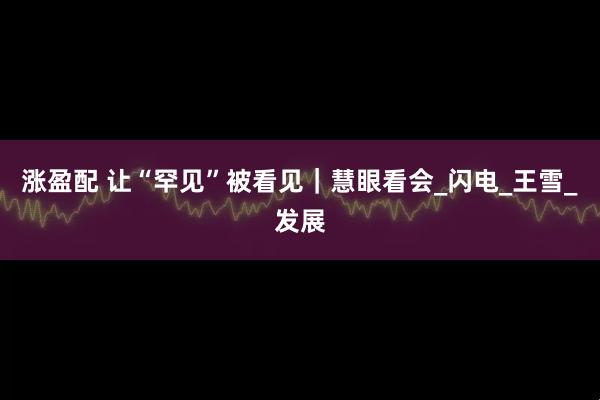 涨盈配 让“罕见”被看见｜慧眼看会_闪电_王雪_发展