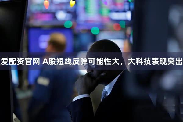 爱配资官网 A股短线反弹可能性大，大科技表现突出