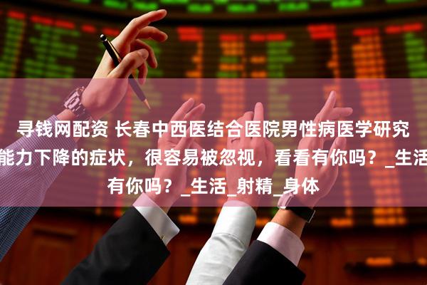 寻钱网配资 长春中西医结合医院男性病医学研究所讲解：性能力下降的症状，很容易被忽视，看看有你吗？_生活_射精_身体