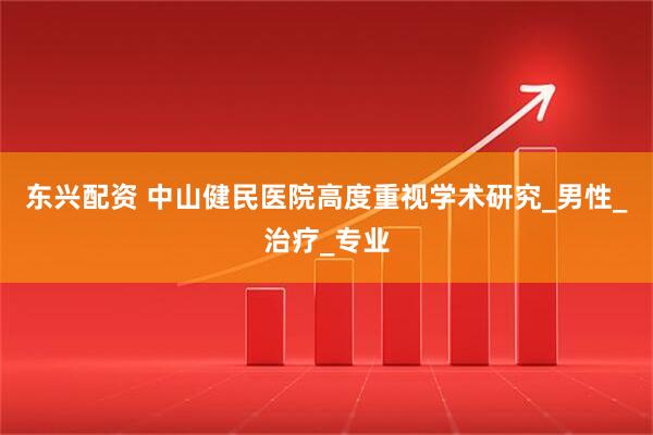 东兴配资 中山健民医院高度重视学术研究_男性_治疗_专业