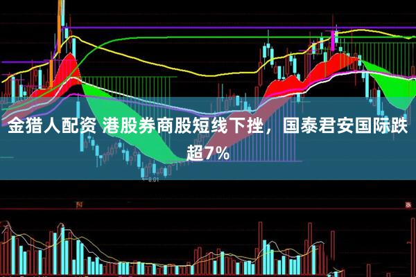 金猎人配资 港股券商股短线下挫，国泰君安国际跌超7%