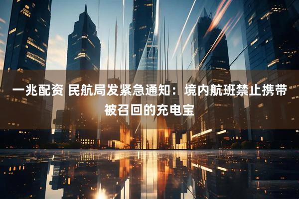 一兆配资 民航局发紧急通知：境内航班禁止携带被召回的充电宝