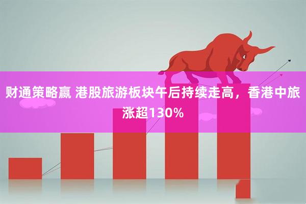 财通策略嬴 港股旅游板块午后持续走高，香港中旅涨超130%