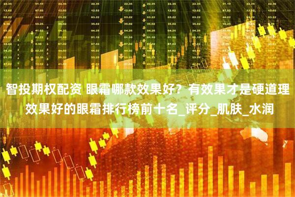 智投期权配资 眼霜哪款效果好？有效果才是硬道理 效果好的眼霜排行榜前十名_评分_肌肤_水润