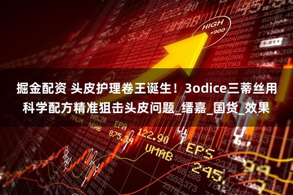 掘金配资 头皮护理卷王诞生！3odice三蒂丝用科学配方精准狙击头皮问题_缙嘉_国货_效果