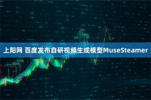 上阳网 百度发布自研视频生成模型MuseSteamer