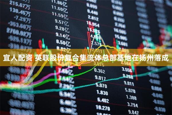 宜人配资 英联股份复合集流体总部基地在扬州落成
