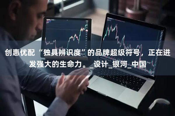 创惠优配 “独具辨识度”的品牌超级符号，正在迸发强大的生命力。_设计_银河_中国