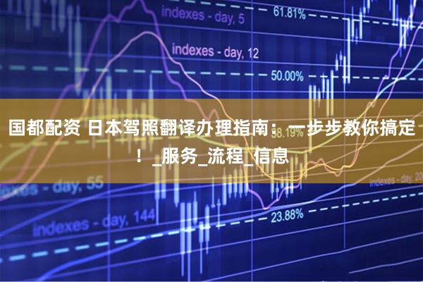 国都配资 日本驾照翻译办理指南：一步步教你搞定！_服务_流程_信息