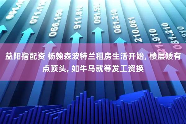 益阳指配资 杨翰森波特兰租房生活开始, 楼层矮有点顶头, 如牛马就等发工资换