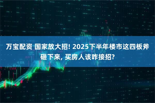 万宝配资 国家放大招! 2025下半年楼市这四板斧砸下来, 买房人该咋接招?