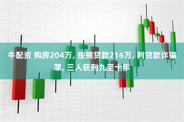 牛配资 购房204万, 按揭贷款216万, 判贷款诈骗罪, 三人获刑九至十年
