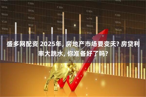 盛多网配资 2025年, 房地产市场要变天? 房贷利率大跳水, 你准备好了吗?