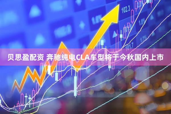 贝思盈配资 奔驰纯电CLA车型将于今秋国内上市