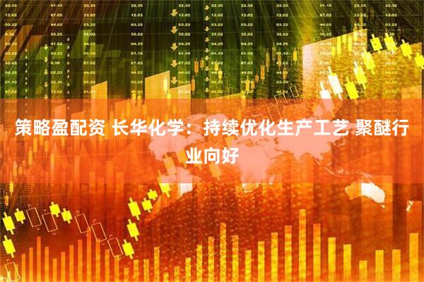 策略盈配资 长华化学：持续优化生产工艺 聚醚行业向好
