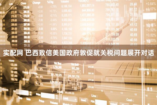 实配网 巴西致信美国政府敦促就关税问题展开对话
