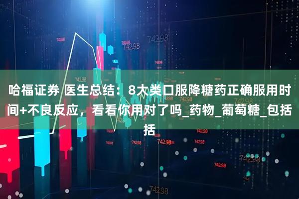 哈福证券 医生总结：8大类口服降糖药正确服用时间+不良反应，看看你用对了吗_药物_葡萄糖_包括