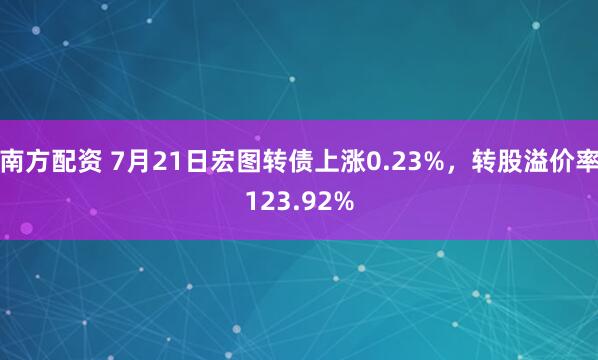 南方配资 7月21日宏图转债上涨0.23%，转股溢价率123.92%