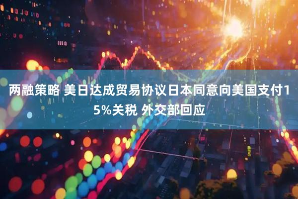 两融策略 美日达成贸易协议日本同意向美国支付15%关税 外交部回应