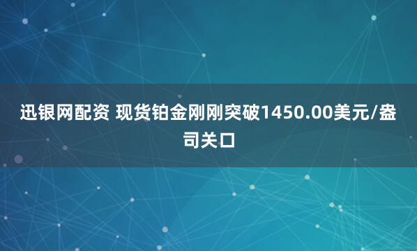 迅银网配资 现货铂金刚刚突破1450.00美元/盎司关口