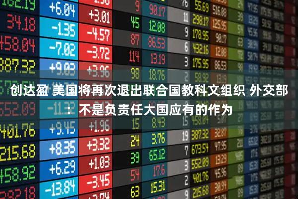 创达盈 美国将再次退出联合国教科文组织 外交部：不是负责任大国应有的作为