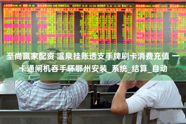 至尚赢家配资 温泉挂账透支手牌刷卡消费充值 一卡通闸机吞手环鄂州安装_系统_结算_自动