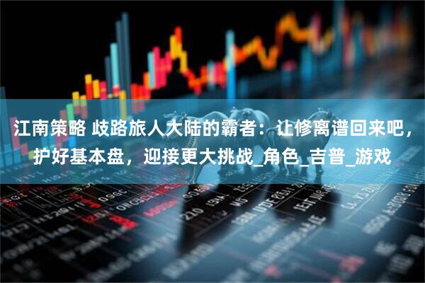 江南策略 歧路旅人大陆的霸者：让修离谱回来吧，护好基本盘，迎接更大挑战_角色_吉普_游戏