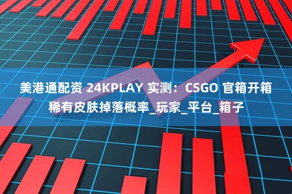 美港通配资 24KPLAY 实测：CSGO 官箱开箱稀有皮肤掉落概率_玩家_平台_箱子