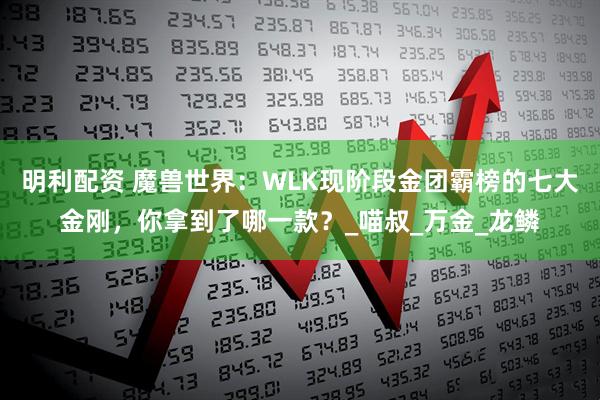 明利配资 魔兽世界：WLK现阶段金团霸榜的七大金刚，你拿到了哪一款？_喵叔_万金_龙鳞