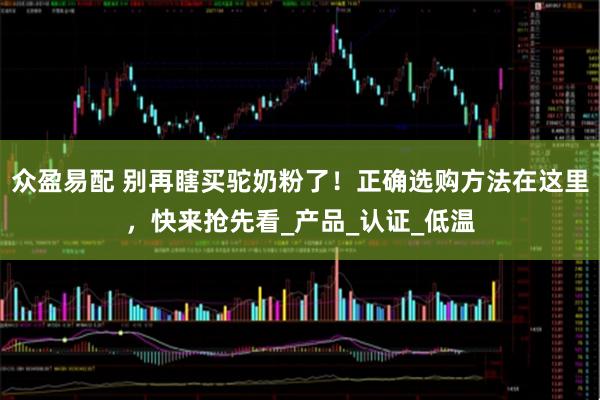 众盈易配 别再瞎买驼奶粉了！正确选购方法在这里，快来抢先看_产品_认证_低温