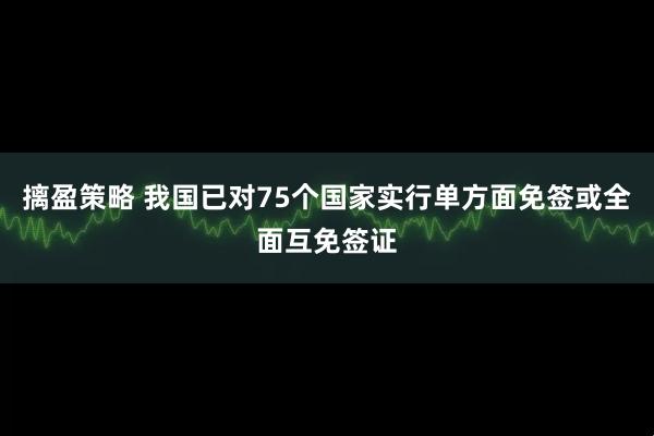 摛盈策略 我国已对75个国家实行单方面免签或全面互免签证
