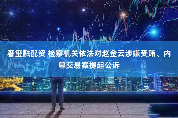 奢玺融配资 检察机关依法对赵金云涉嫌受贿、内幕交易案提起公诉