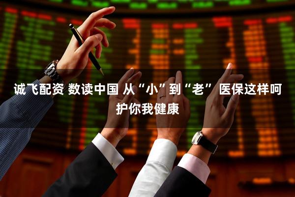 诚飞配资 数读中国 从“小”到“老” 医保这样呵护你我健康