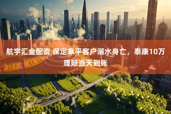 航宇汇金配资 保定阜平客户溺水身亡，泰康10万理赔当天到账