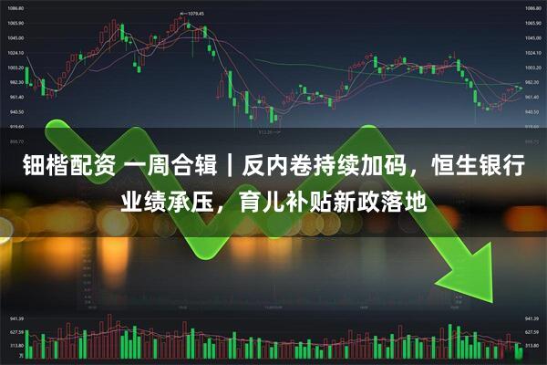 钿楷配资 一周合辑｜反内卷持续加码，恒生银行业绩承压，育儿补贴新政落地