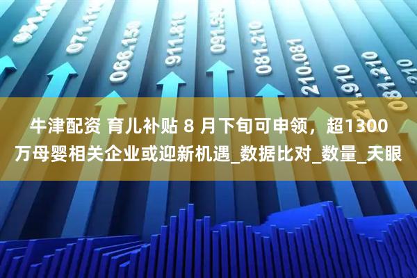 牛津配资 育儿补贴 8 月下旬可申领，超1300万母婴相关企业或迎新机遇_数据比对_数量_天眼