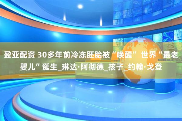 盈亚配资 30多年前冷冻胚胎被“唤醒” 世界“最老婴儿”诞生_琳达·阿彻德_孩子_约翰·戈登