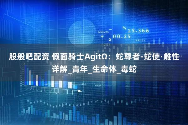 股般吧配资 假面骑士AgitΩ：蛇尊者-蛇使·雌性详解_青年_生命体_毒蛇