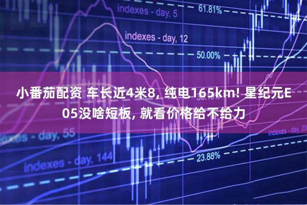 小番茄配资 车长近4米8, 纯电165km! 星纪元E05没啥短板, 就看价格给不给力