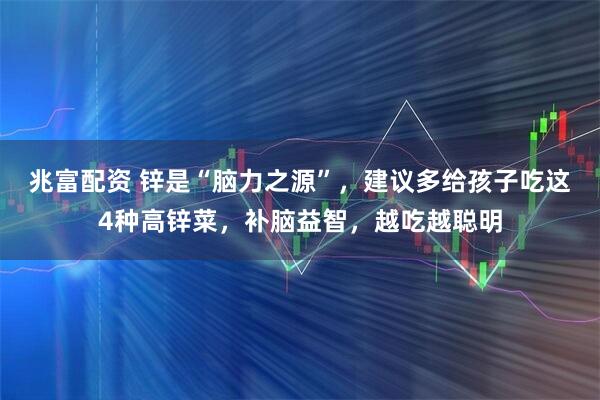 兆富配资 锌是“脑力之源”，建议多给孩子吃这4种高锌菜，补脑益智，越吃越聪明