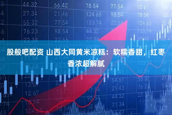 股般吧配资 山西大同黄米凉糕：软糯香甜，红枣香浓超解腻