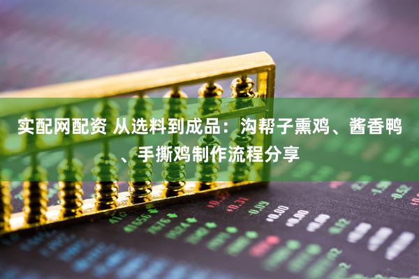 实配网配资 从选料到成品：沟帮子熏鸡、酱香鸭、手撕鸡制作流程分享