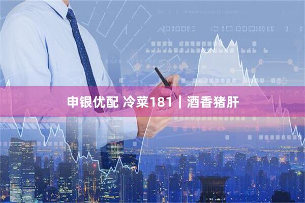 申银优配 冷菜181|酒香猪肝