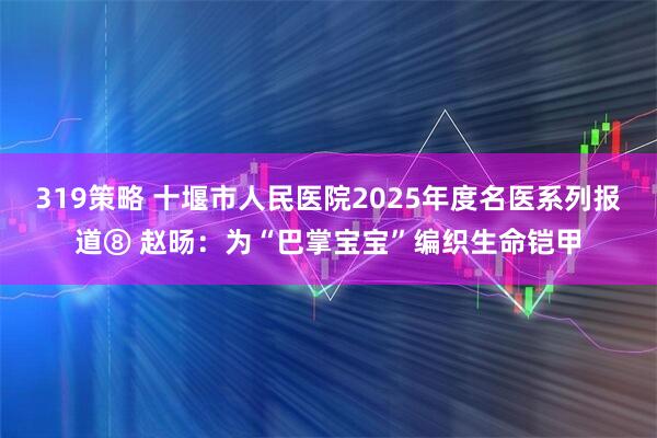 319策略 十堰市人民医院2025年度名医系列报道⑧ 赵旸：为“巴掌宝宝”编织生命铠甲