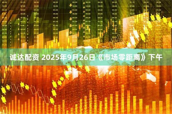 诚达配资 2025年9月26日《市场零距离》下午